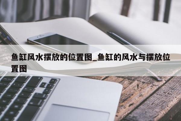 鱼缸风水摆放的位置图_鱼缸的风水与摆放位置图