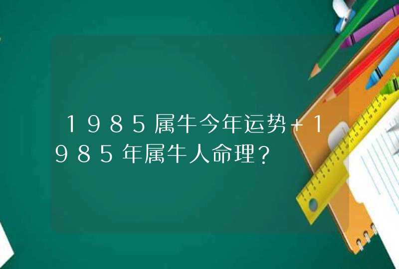 1985属牛今年运势 1985年属牛人命理？,第1张