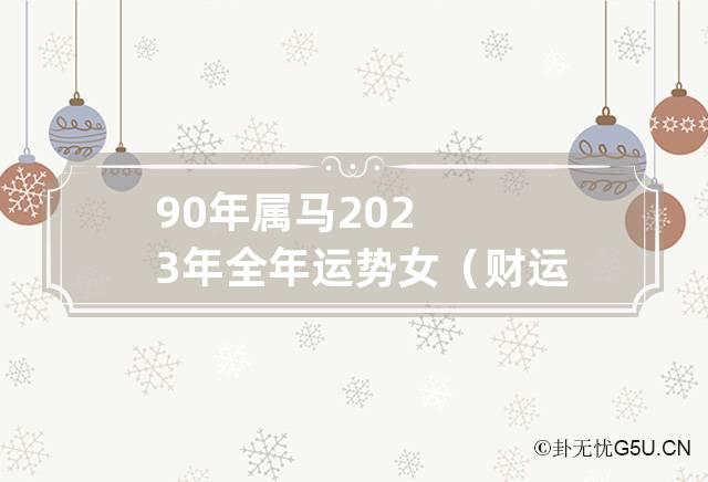 2023癸卯年属马女的全年运势怎么分析呢？